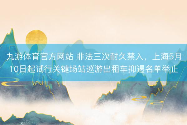 九游体育官方网站 非法三次耐久禁入，上海5月10日起试行关键场站巡游出租车抑遏名单举止