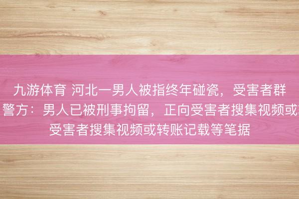 九游体育 河北一男人被指终年碰瓷，受害者群里超百东谈主，警方：男人已被刑事拘留，正向受害者搜集视频或转账记载等笔据