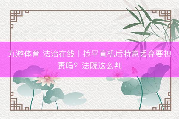 九游体育 法治在线丨捡平直机后特意丢弃要担责吗？法院这么判
