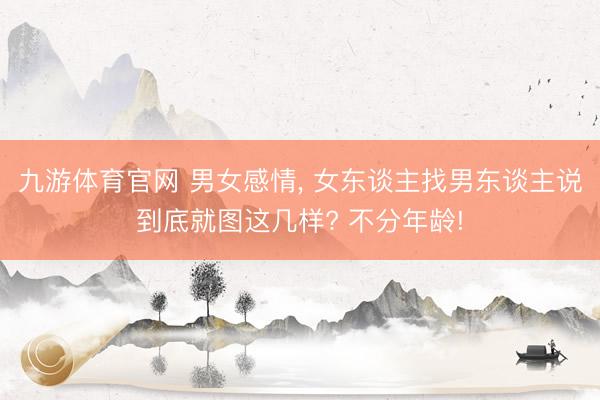 九游体育官网 男女感情， 女东谈主找男东谈主说到底就图这几样? 不分年龄!
