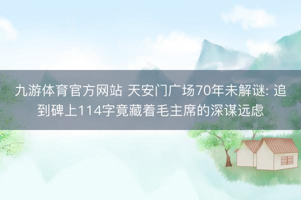 九游体育官方网站 天安门广场70年未解谜: 追到碑上114字竟藏着毛主席的深谋远虑