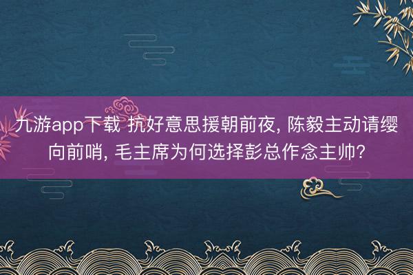 九游app下载 抗好意思援朝前夜， 陈毅主动请缨向前哨， 毛主席为何选择彭总作念主帅?