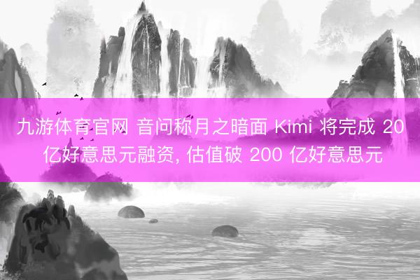 九游体育官网 音问称月之暗面 Kimi 将完成 20 亿好意思元融资， 估值破 200 亿好意思元