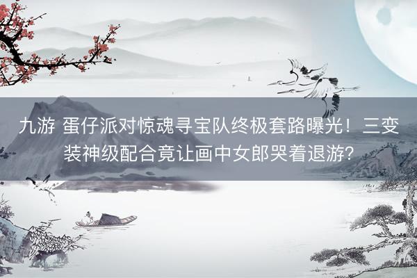 九游 蛋仔派对惊魂寻宝队终极套路曝光！三变装神级配合竟让画中女郎哭着退游？