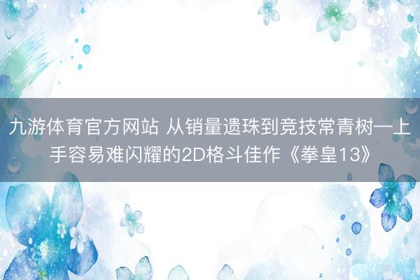 九游体育官方网站 从销量遗珠到竞技常青树—上手容易难闪耀的2D格斗佳作《拳皇13》