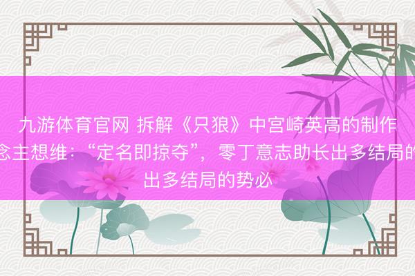 九游体育官网 拆解《只狼》中宫崎英高的制作主说念主想维：“定名即掠夺”，零丁意志助长出多结局的势必