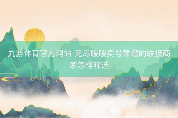 九游体育官方网站 无尽暖暖卖号靠谱的联接商家怎样筛选