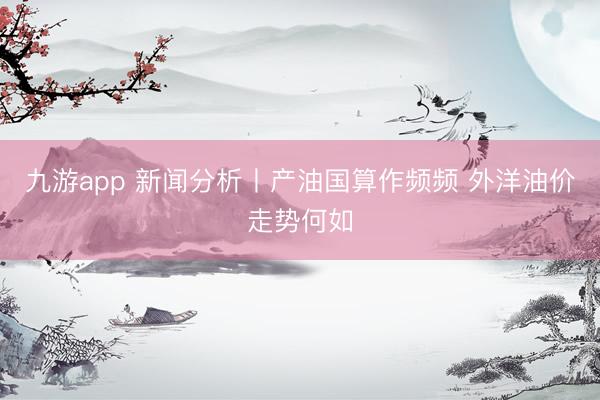 九游app 新闻分析丨产油国算作频频 外洋油价走势何如
