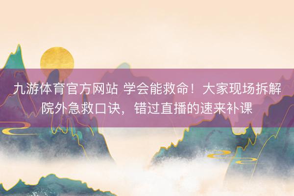 九游体育官方网站 学会能救命！大家现场拆解院外急救口诀，错过直播的速来补课