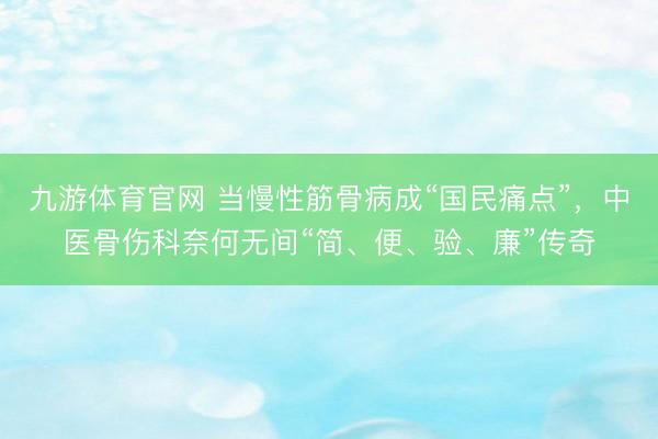 九游体育官网 当慢性筋骨病成“国民痛点”，中医骨伤科奈何无间“简、便、验、廉”传奇