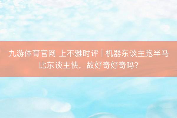 九游体育官网 上不雅时评 | 机器东谈主跑半马比东谈主快，故好奇好奇吗？