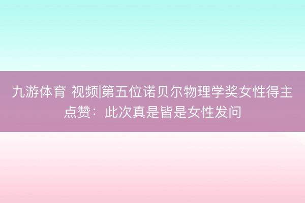 九游体育 视频|第五位诺贝尔物理学奖女性得主点赞：此次真是皆是女性发问