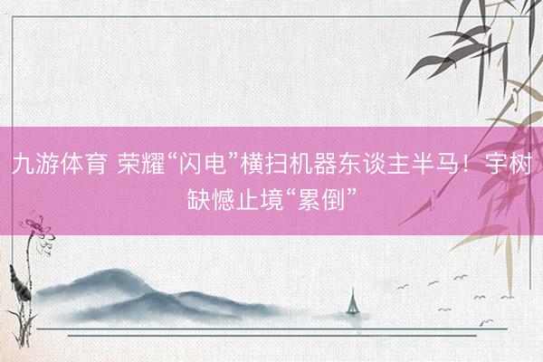 九游体育 荣耀“闪电”横扫机器东谈主半马！宇树缺憾止境“累倒”