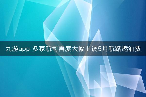 九游app 多家航司再度大幅上调5月航路燃油费