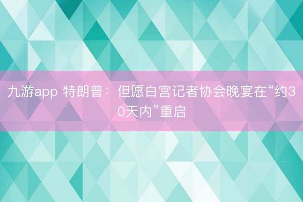 九游app 特朗普：但愿白宫记者协会晚宴在“约30天内”重启