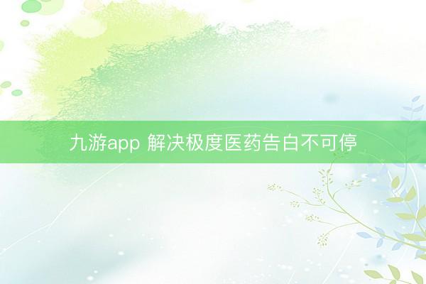 九游app 解决极度医药告白不可停