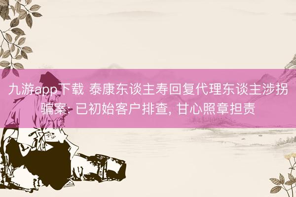 九游app下载 泰康东谈主寿回复代理东谈主涉拐骗案: 已初始客户排查， 甘心照章担责