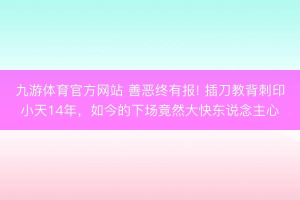 九游体育官方网站 善恶终有报! 插刀教背刺印小天14年，如今的下场竟然大快东说念主心