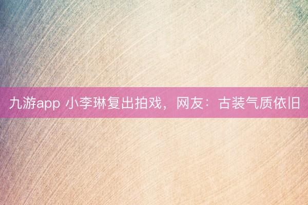 九游app 小李琳复出拍戏，网友：古装气质依旧